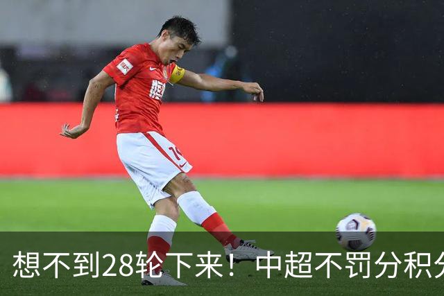 想不到28轮下来!中超不罚分积分榜 北京国安就差领头羊成都3分