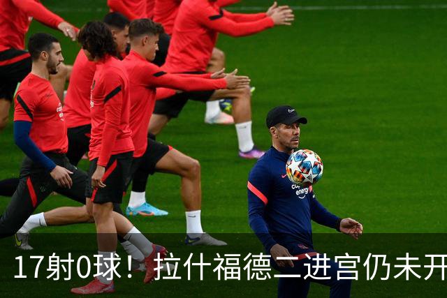 17射0球!拉什福德二进宫仍未开张,卡里克还在等他爆发